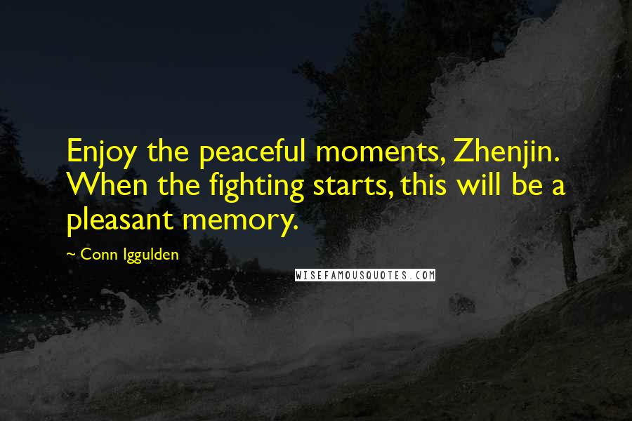 Conn Iggulden Quotes: Enjoy the peaceful moments, Zhenjin. When the fighting starts, this will be a pleasant memory.