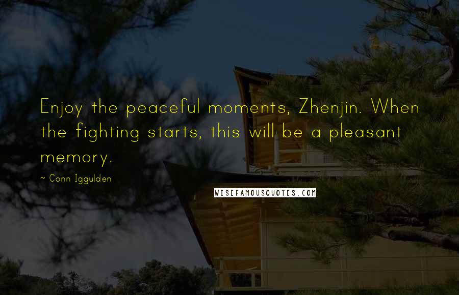 Conn Iggulden Quotes: Enjoy the peaceful moments, Zhenjin. When the fighting starts, this will be a pleasant memory.