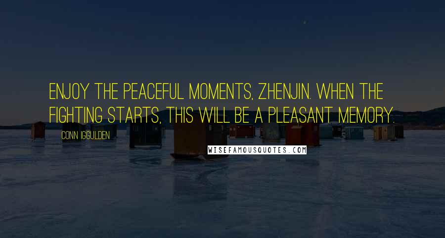 Conn Iggulden Quotes: Enjoy the peaceful moments, Zhenjin. When the fighting starts, this will be a pleasant memory.