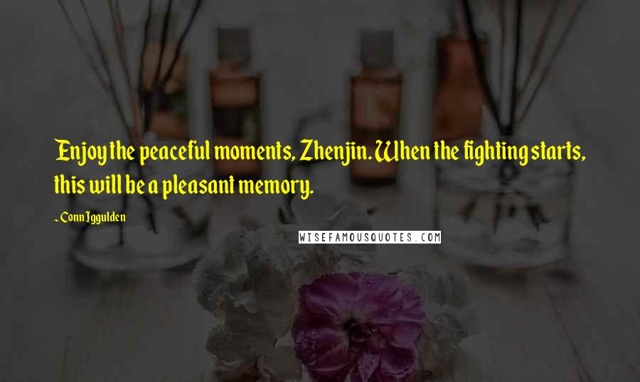 Conn Iggulden Quotes: Enjoy the peaceful moments, Zhenjin. When the fighting starts, this will be a pleasant memory.