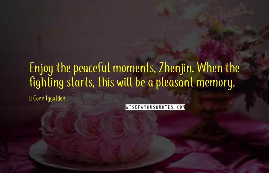 Conn Iggulden Quotes: Enjoy the peaceful moments, Zhenjin. When the fighting starts, this will be a pleasant memory.