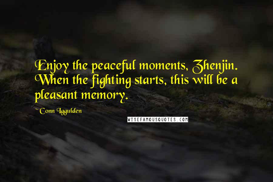 Conn Iggulden Quotes: Enjoy the peaceful moments, Zhenjin. When the fighting starts, this will be a pleasant memory.