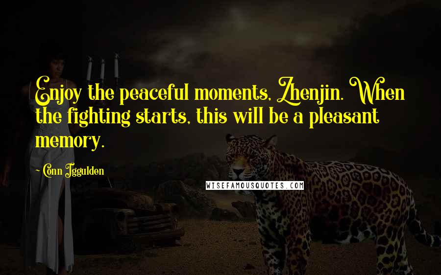 Conn Iggulden Quotes: Enjoy the peaceful moments, Zhenjin. When the fighting starts, this will be a pleasant memory.