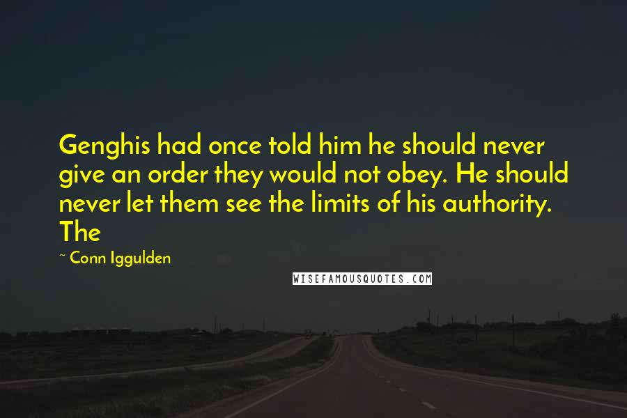 Conn Iggulden Quotes: Genghis had once told him he should never give an order they would not obey. He should never let them see the limits of his authority. The