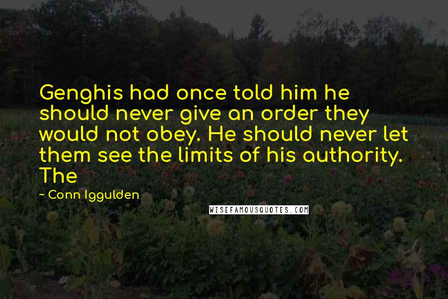 Conn Iggulden Quotes: Genghis had once told him he should never give an order they would not obey. He should never let them see the limits of his authority. The