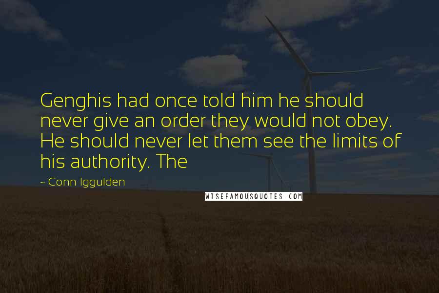 Conn Iggulden Quotes: Genghis had once told him he should never give an order they would not obey. He should never let them see the limits of his authority. The