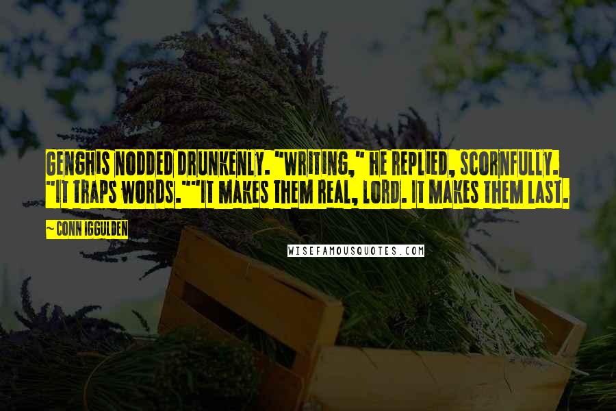 Conn Iggulden Quotes: Genghis nodded drunkenly. "Writing," he replied, scornfully. "It traps words.""It makes them real, lord. It makes them last.