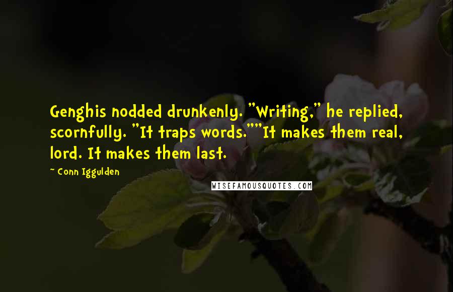 Conn Iggulden Quotes: Genghis nodded drunkenly. "Writing," he replied, scornfully. "It traps words.""It makes them real, lord. It makes them last.