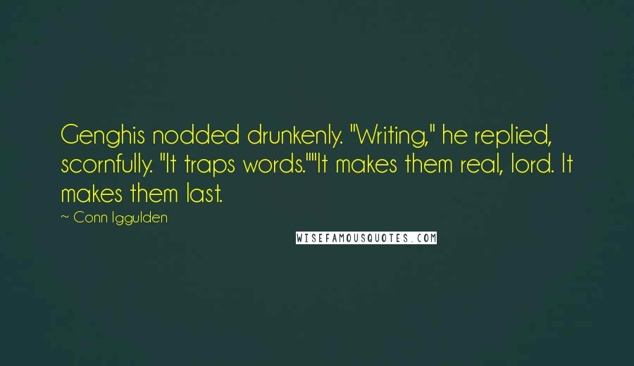 Conn Iggulden Quotes: Genghis nodded drunkenly. "Writing," he replied, scornfully. "It traps words.""It makes them real, lord. It makes them last.