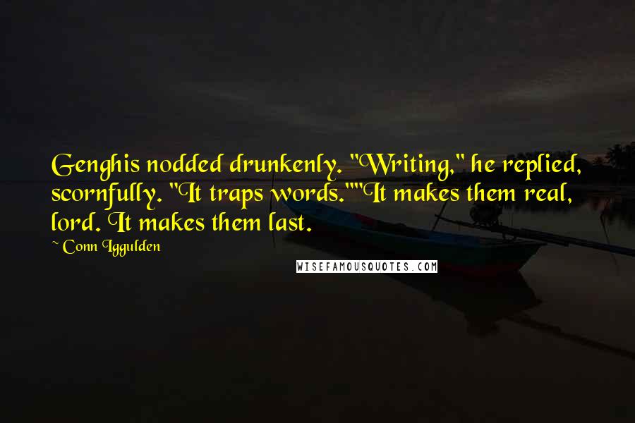 Conn Iggulden Quotes: Genghis nodded drunkenly. "Writing," he replied, scornfully. "It traps words.""It makes them real, lord. It makes them last.