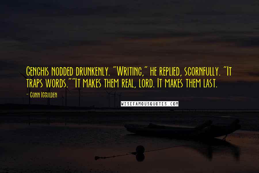 Conn Iggulden Quotes: Genghis nodded drunkenly. "Writing," he replied, scornfully. "It traps words.""It makes them real, lord. It makes them last.