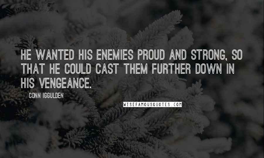 Conn Iggulden Quotes: He wanted his enemies proud and strong, so that he could cast them further down in his vengeance.