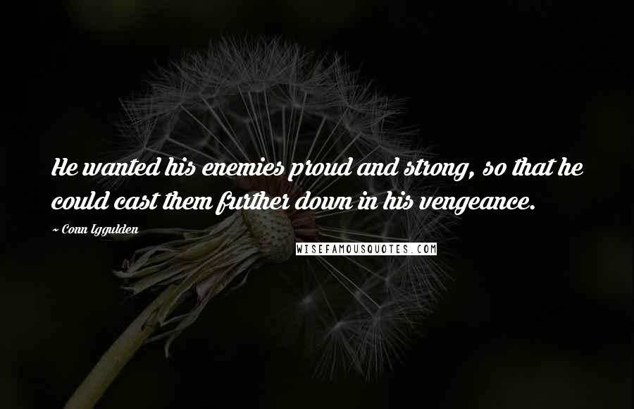 Conn Iggulden Quotes: He wanted his enemies proud and strong, so that he could cast them further down in his vengeance.