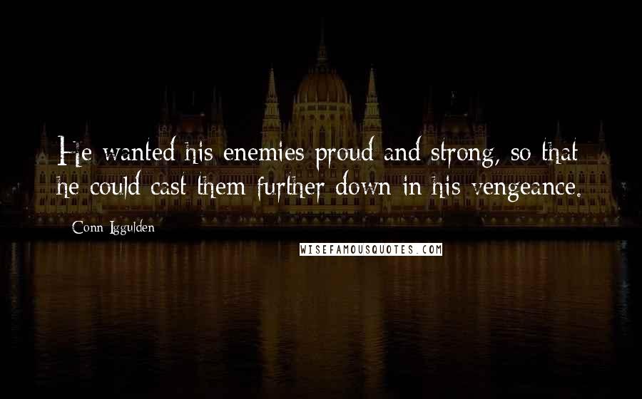 Conn Iggulden Quotes: He wanted his enemies proud and strong, so that he could cast them further down in his vengeance.