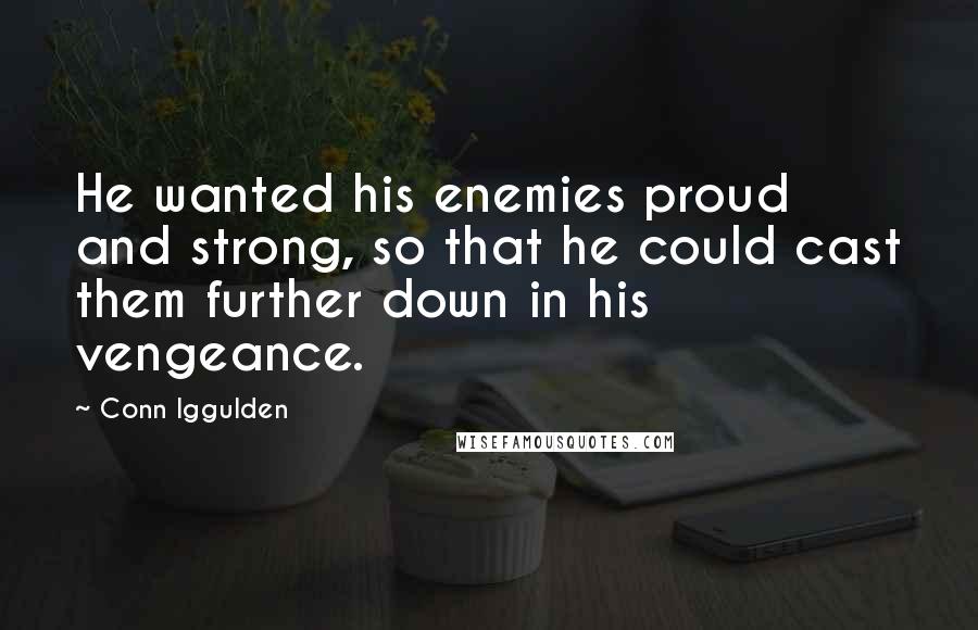 Conn Iggulden Quotes: He wanted his enemies proud and strong, so that he could cast them further down in his vengeance.