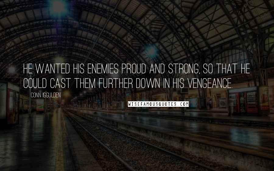 Conn Iggulden Quotes: He wanted his enemies proud and strong, so that he could cast them further down in his vengeance.