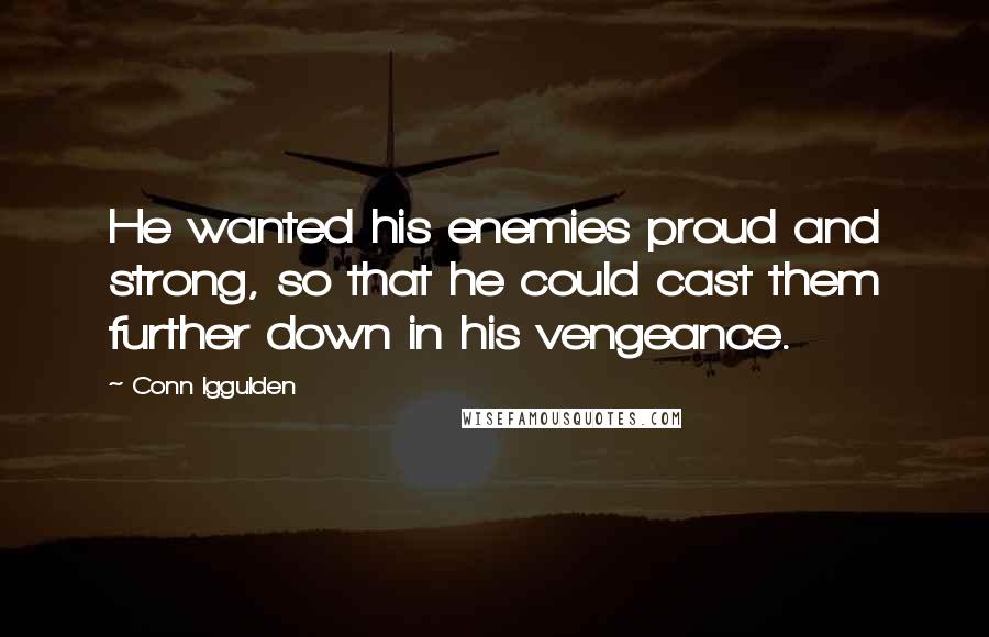 Conn Iggulden Quotes: He wanted his enemies proud and strong, so that he could cast them further down in his vengeance.