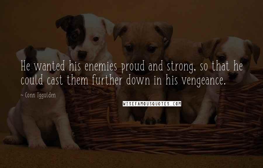 Conn Iggulden Quotes: He wanted his enemies proud and strong, so that he could cast them further down in his vengeance.
