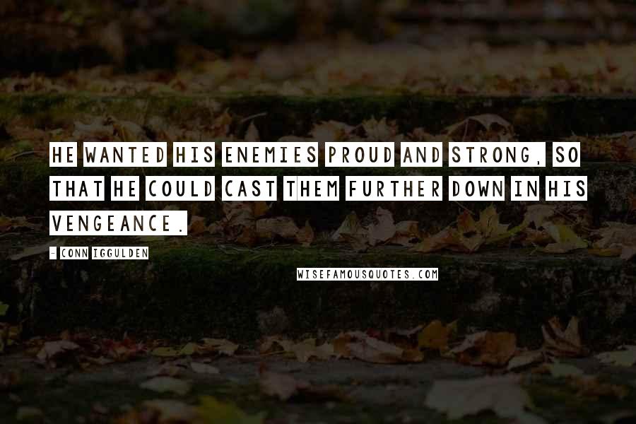 Conn Iggulden Quotes: He wanted his enemies proud and strong, so that he could cast them further down in his vengeance.