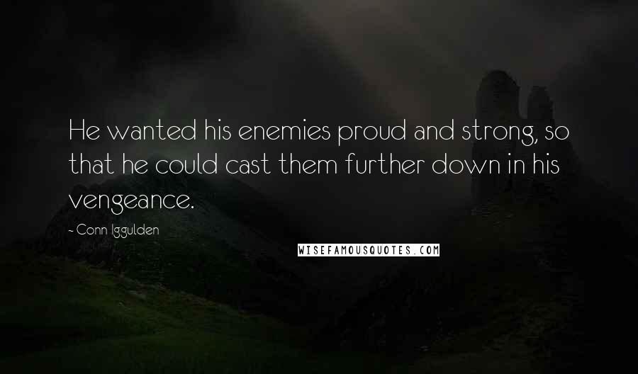 Conn Iggulden Quotes: He wanted his enemies proud and strong, so that he could cast them further down in his vengeance.