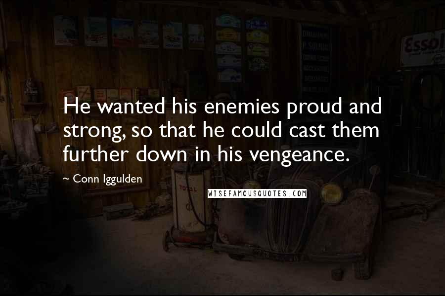 Conn Iggulden Quotes: He wanted his enemies proud and strong, so that he could cast them further down in his vengeance.