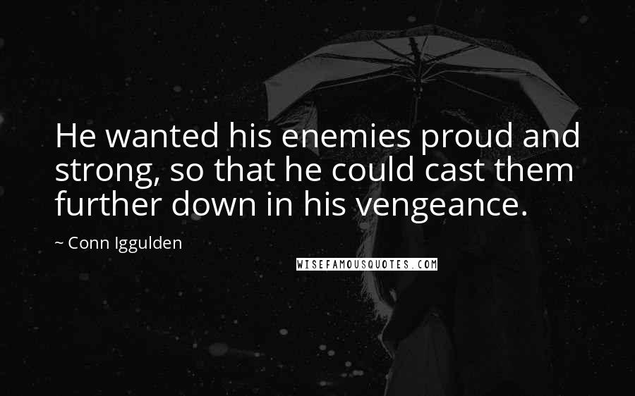 Conn Iggulden Quotes: He wanted his enemies proud and strong, so that he could cast them further down in his vengeance.