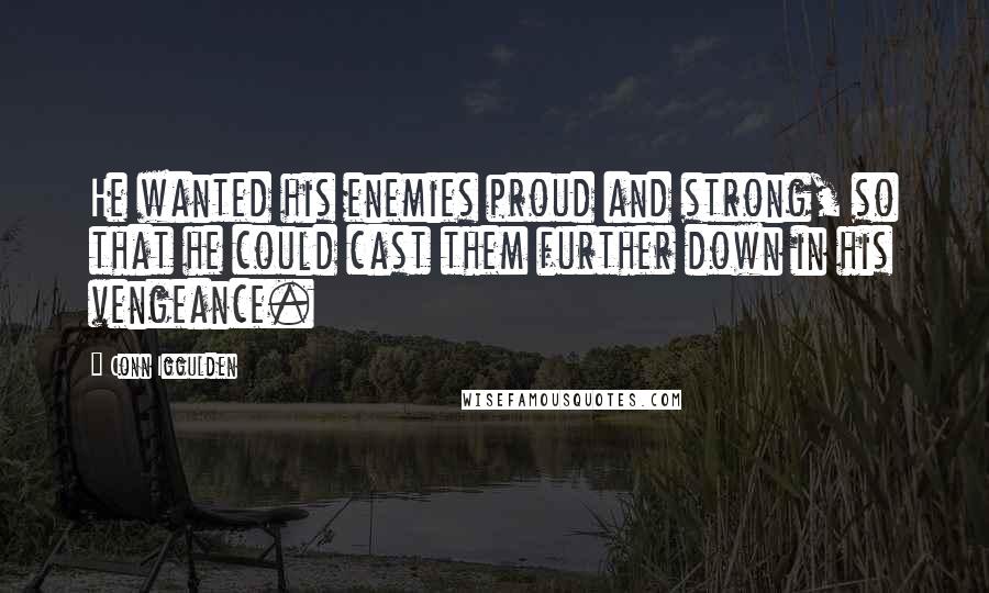 Conn Iggulden Quotes: He wanted his enemies proud and strong, so that he could cast them further down in his vengeance.