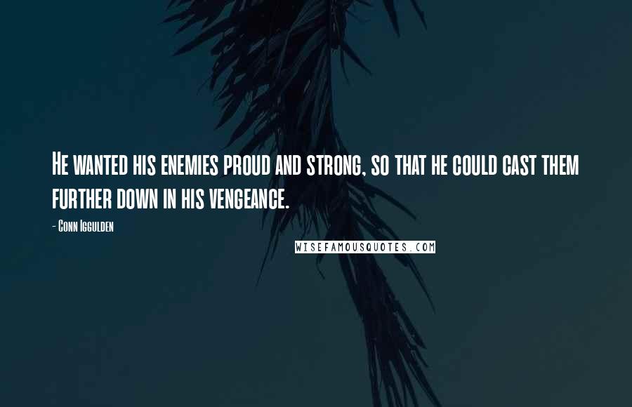 Conn Iggulden Quotes: He wanted his enemies proud and strong, so that he could cast them further down in his vengeance.
