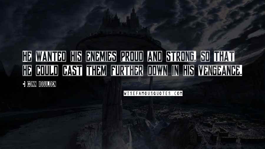 Conn Iggulden Quotes: He wanted his enemies proud and strong, so that he could cast them further down in his vengeance.