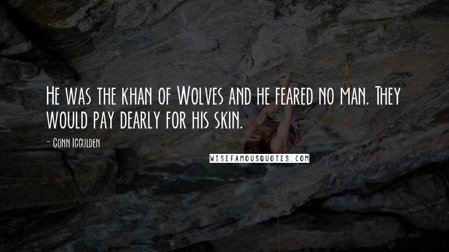 Conn Iggulden Quotes: He was the khan of Wolves and he feared no man. They would pay dearly for his skin.