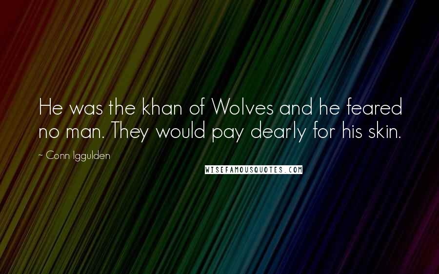 Conn Iggulden Quotes: He was the khan of Wolves and he feared no man. They would pay dearly for his skin.