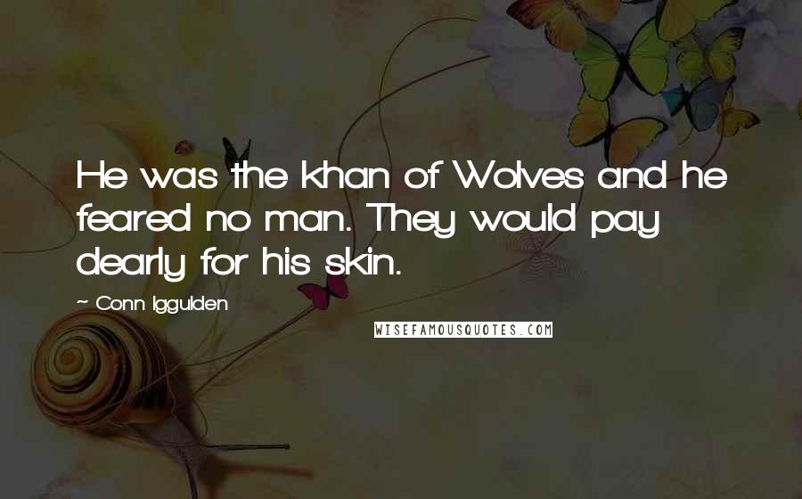 Conn Iggulden Quotes: He was the khan of Wolves and he feared no man. They would pay dearly for his skin.