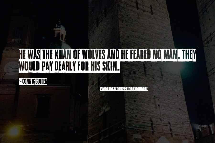 Conn Iggulden Quotes: He was the khan of Wolves and he feared no man. They would pay dearly for his skin.