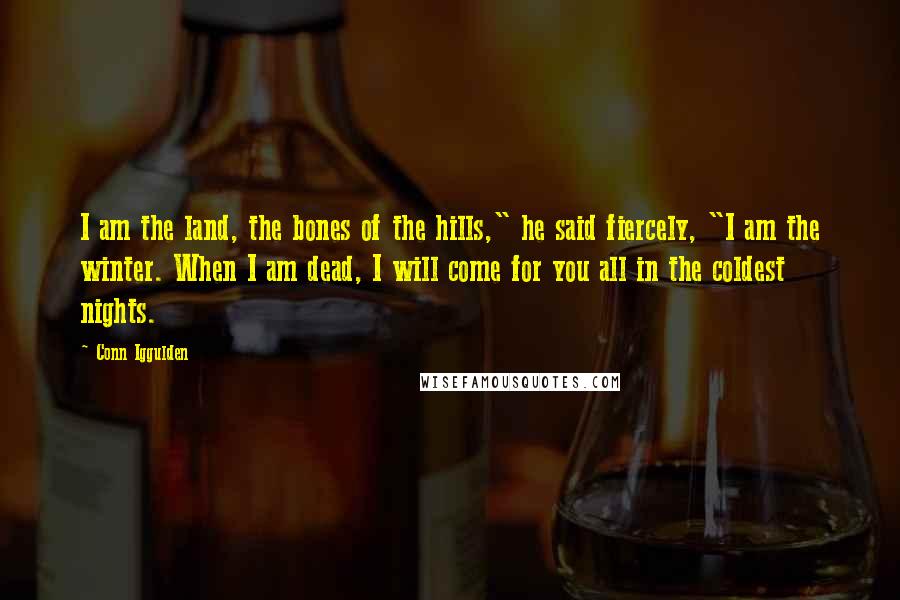 Conn Iggulden Quotes: I am the land, the bones of the hills," he said fiercely, "I am the winter. When I am dead, I will come for you all in the coldest nights.