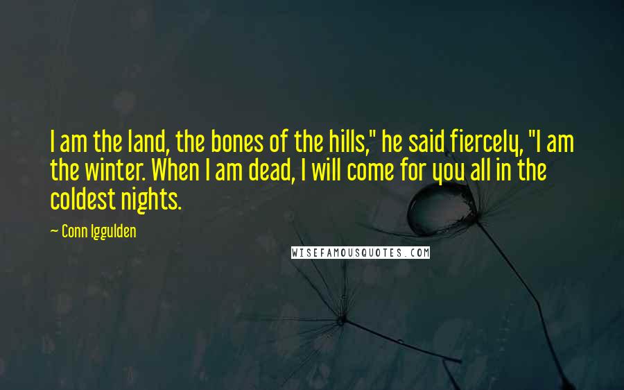 Conn Iggulden Quotes: I am the land, the bones of the hills," he said fiercely, "I am the winter. When I am dead, I will come for you all in the coldest nights.