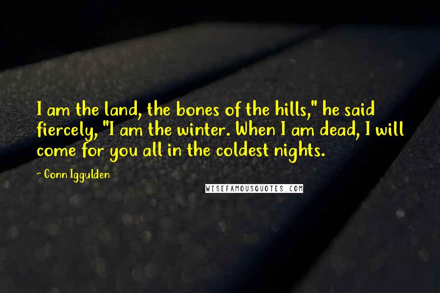 Conn Iggulden Quotes: I am the land, the bones of the hills," he said fiercely, "I am the winter. When I am dead, I will come for you all in the coldest nights.