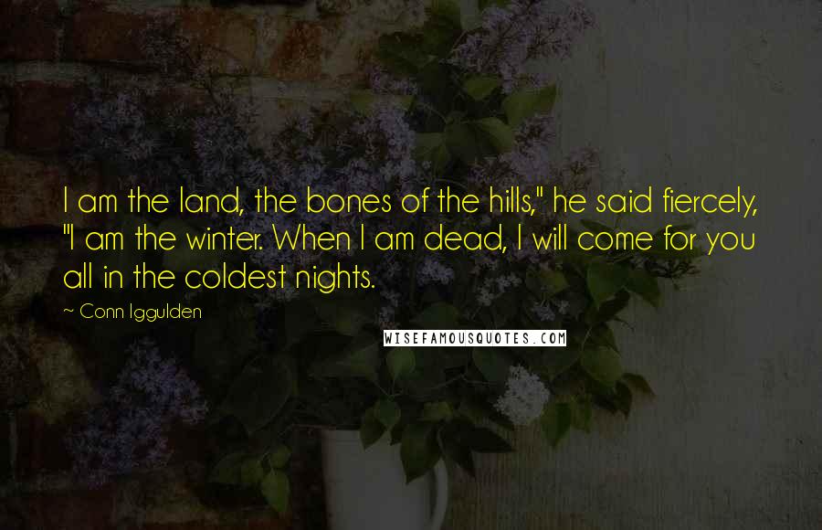 Conn Iggulden Quotes: I am the land, the bones of the hills," he said fiercely, "I am the winter. When I am dead, I will come for you all in the coldest nights.