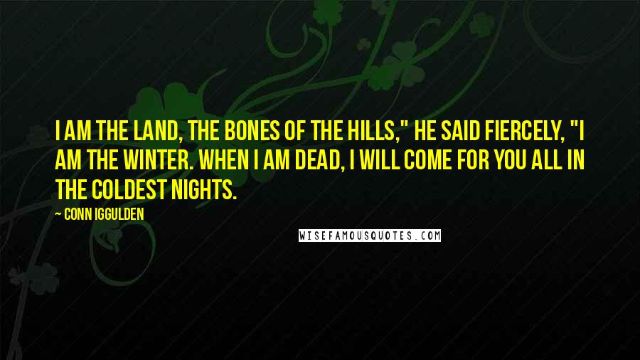 Conn Iggulden Quotes: I am the land, the bones of the hills," he said fiercely, "I am the winter. When I am dead, I will come for you all in the coldest nights.