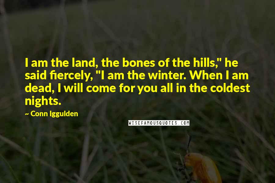 Conn Iggulden Quotes: I am the land, the bones of the hills," he said fiercely, "I am the winter. When I am dead, I will come for you all in the coldest nights.