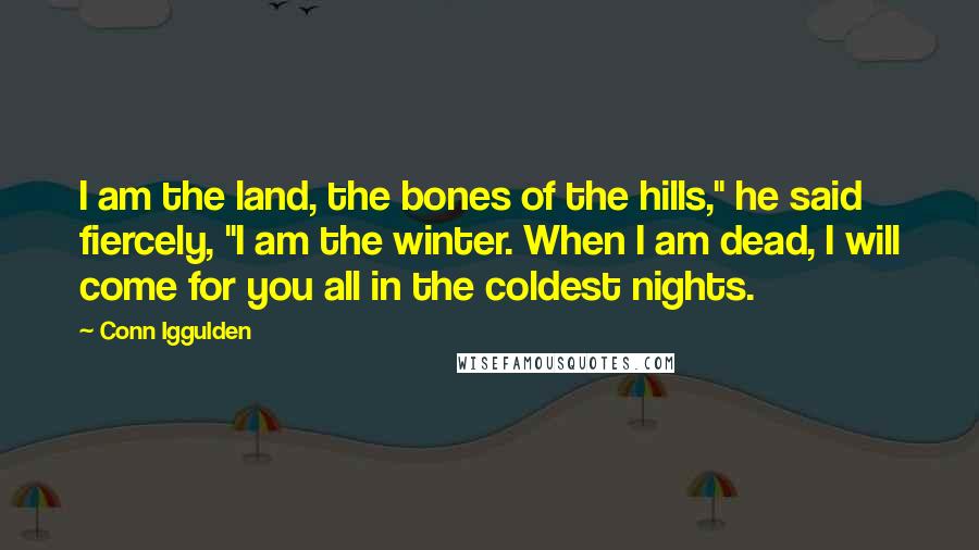 Conn Iggulden Quotes: I am the land, the bones of the hills," he said fiercely, "I am the winter. When I am dead, I will come for you all in the coldest nights.