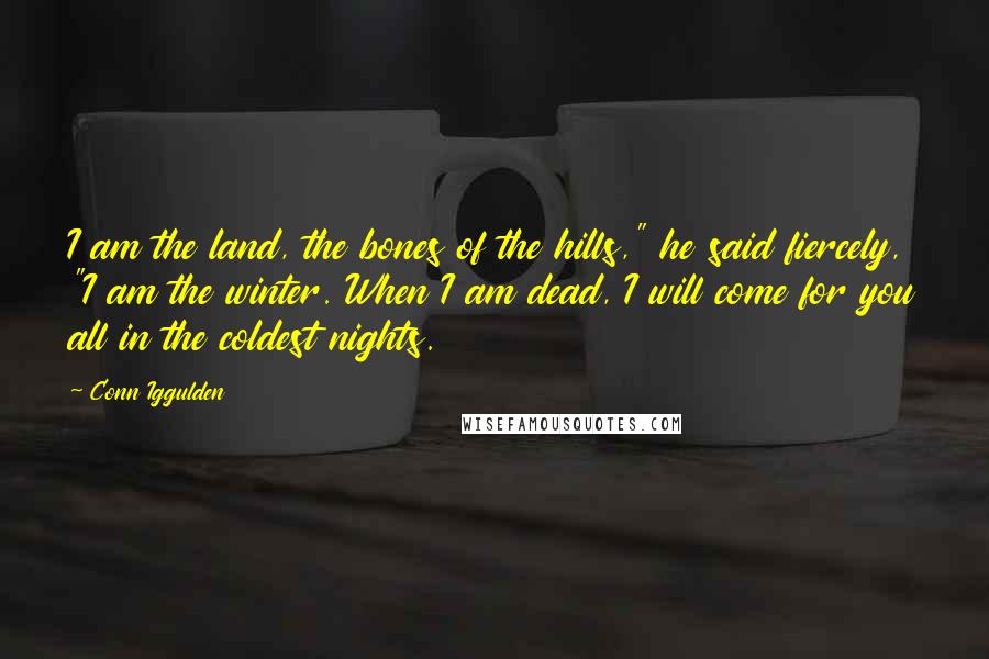 Conn Iggulden Quotes: I am the land, the bones of the hills," he said fiercely, "I am the winter. When I am dead, I will come for you all in the coldest nights.