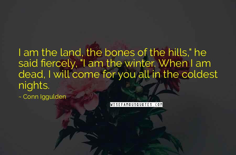 Conn Iggulden Quotes: I am the land, the bones of the hills," he said fiercely, "I am the winter. When I am dead, I will come for you all in the coldest nights.