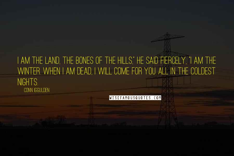 Conn Iggulden Quotes: I am the land, the bones of the hills," he said fiercely, "I am the winter. When I am dead, I will come for you all in the coldest nights.