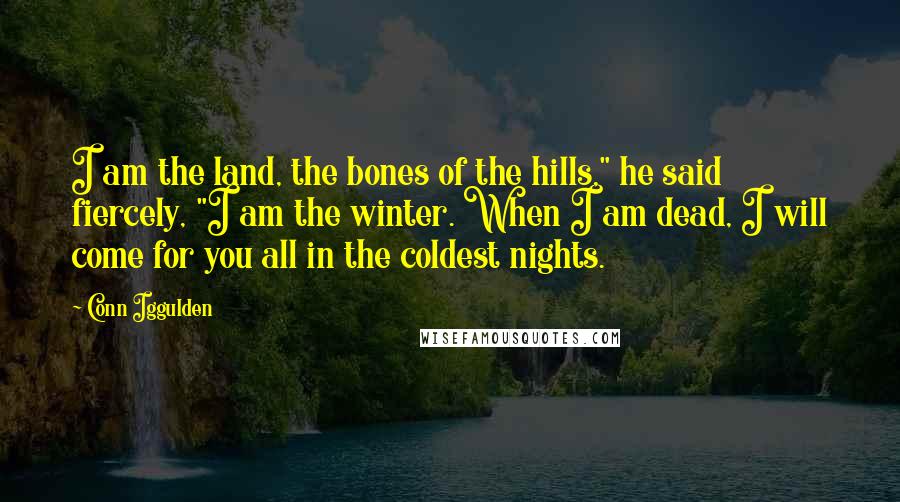 Conn Iggulden Quotes: I am the land, the bones of the hills," he said fiercely, "I am the winter. When I am dead, I will come for you all in the coldest nights.