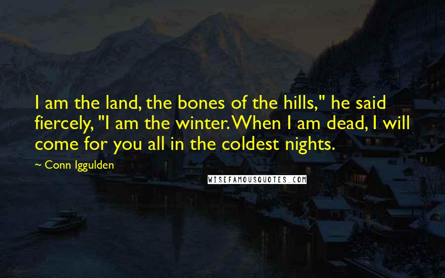 Conn Iggulden Quotes: I am the land, the bones of the hills," he said fiercely, "I am the winter. When I am dead, I will come for you all in the coldest nights.