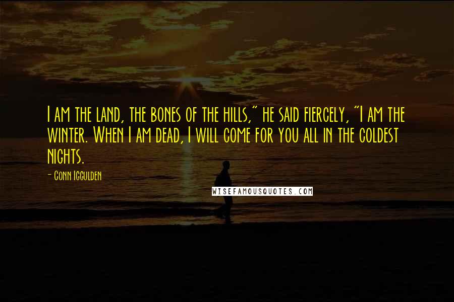 Conn Iggulden Quotes: I am the land, the bones of the hills," he said fiercely, "I am the winter. When I am dead, I will come for you all in the coldest nights.