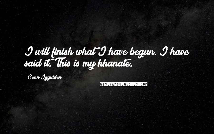 Conn Iggulden Quotes: I will finish what I have begun. I have said it. This is my khanate.