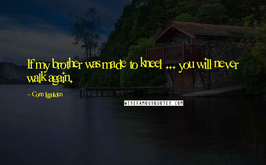 Conn Iggulden Quotes: If my brother was made to kneel ... you will never walk again.