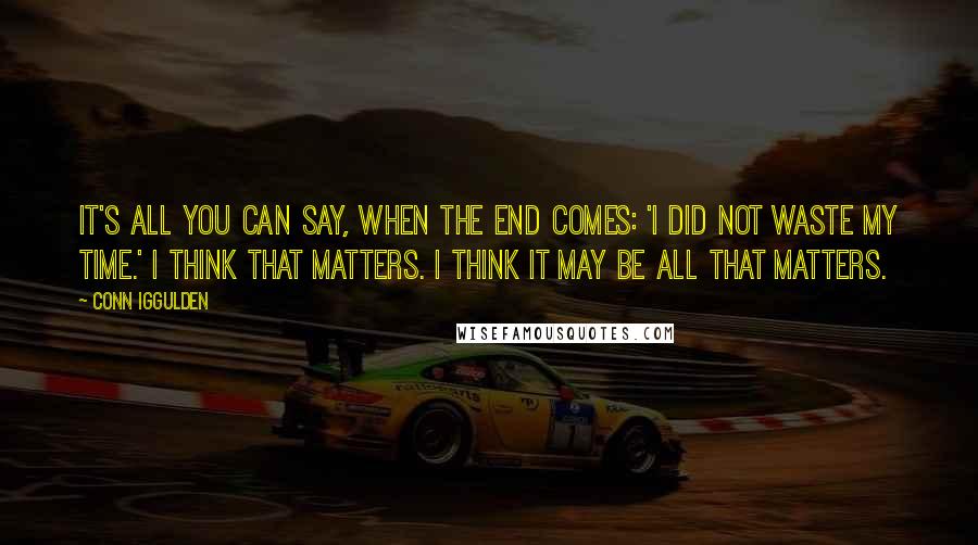 Conn Iggulden Quotes: It's all you can say, when the end comes: 'I did not waste my time.' I think that matters. I think it may be all that matters.