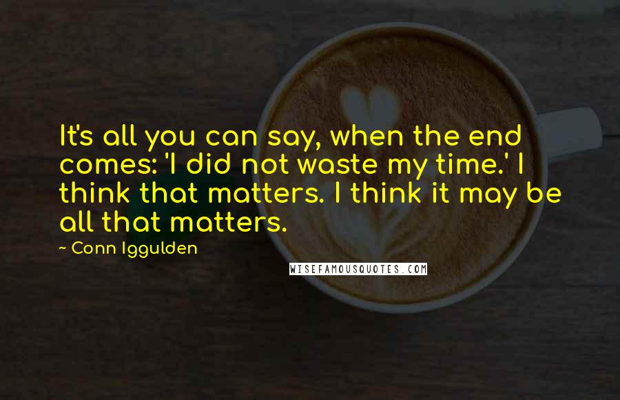 Conn Iggulden Quotes: It's all you can say, when the end comes: 'I did not waste my time.' I think that matters. I think it may be all that matters.